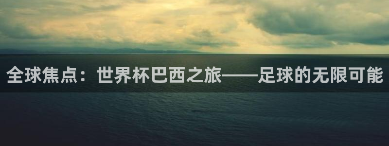 世界杯官网：全球焦点：世界杯巴西之旅——足球的无限可能