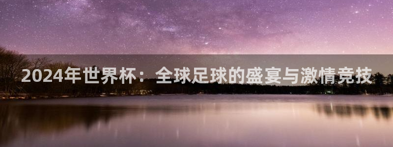 世界杯 中国：2024年世界杯：全球足球的盛宴与激情竞技