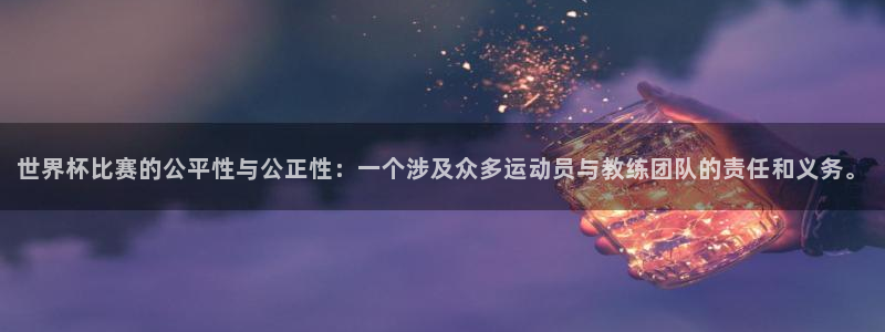 世界杯48支球队赛制：世界杯比赛的公平性与公正性：一个涉及众多运动员与教练团队的责任和义务。